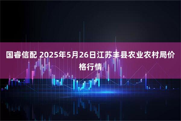 国睿信配 2025年5月26日江苏丰县农业农村局价格行情