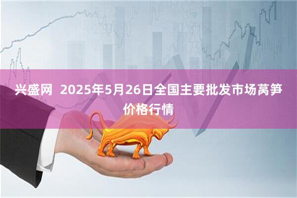 兴盛网 2025年5月26日全国主要批发市场莴笋价格行情