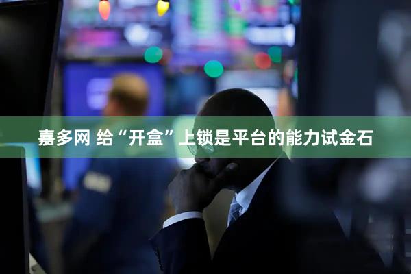 嘉多网 给“开盒”上锁是平台的能力试金石