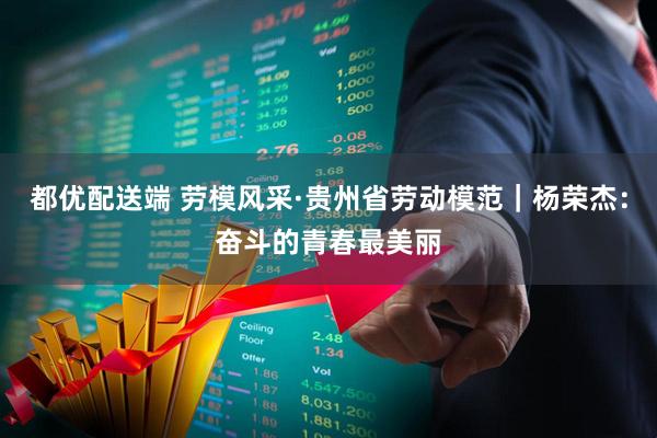 都优配送端 劳模风采·贵州省劳动模范｜杨荣杰：奋斗的青春最美丽