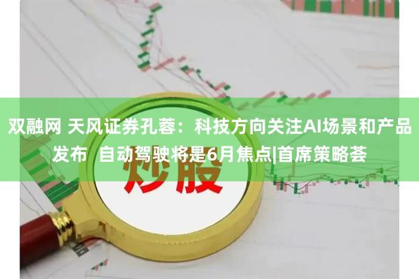 双融网 天风证券孔蓉：科技方向关注AI场景和产品发布  自动驾驶将是6月焦点|首席策略荟