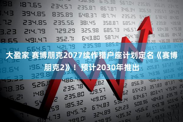 大盈家 赛博朋克2077续作猎户座计划定名《赛博朋克2》！预计2030年推出