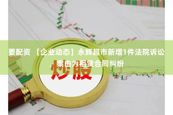 要配资 【企业动态】永辉超市新增1件法院诉讼，案由为租赁合同纠纷