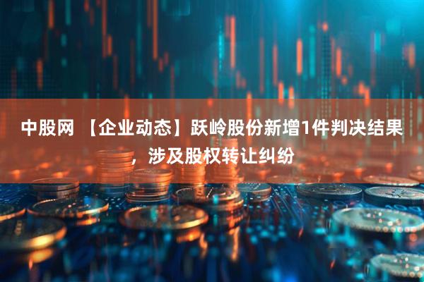 中股网 【企业动态】跃岭股份新增1件判决结果，涉及股权转让纠纷
