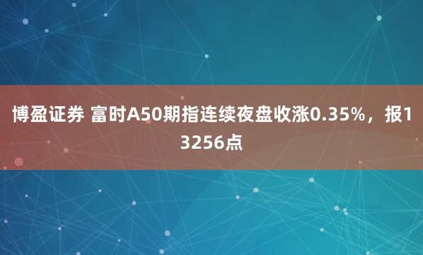 博盈证券 富时A50期指连续夜盘收涨0.35%，报13256点