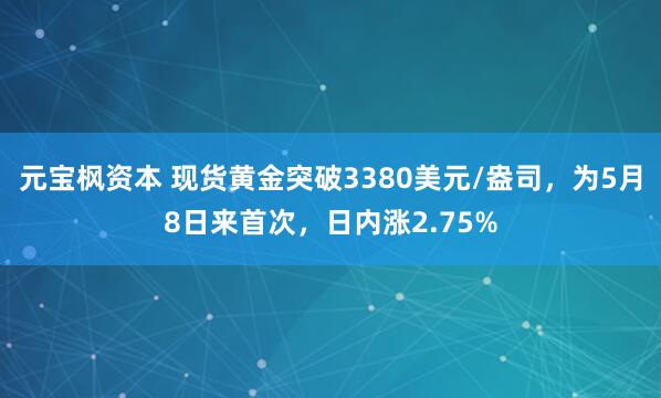 元宝枫资本 现货黄金突破3380美元/盎司，为5月8日来首次，日内涨2.75%