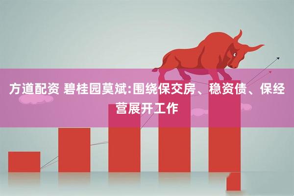 方道配资 碧桂园莫斌:围绕保交房、稳资债、保经营展开工作