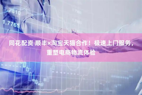 同花配资 顺丰×淘宝天猫合作！极速上门服务，重塑电商物流体验
