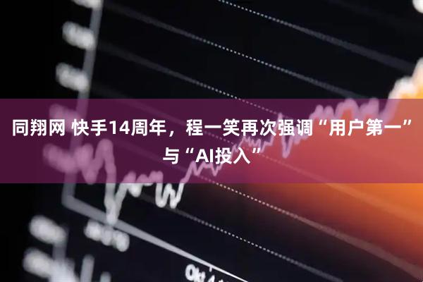 同翔网 快手14周年，程一笑再次强调“用户第一”与“AI投入”