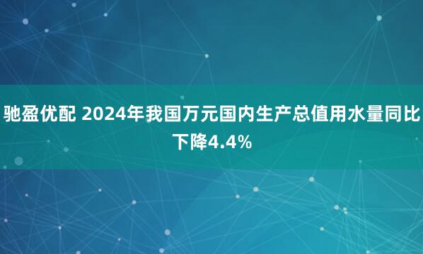 驰盈优配 2024年我国万元国内生产总值用水量同比下降4.4%