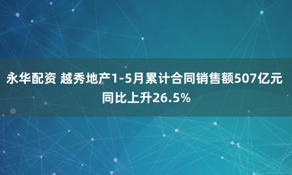 永华配资 越秀地产1-5月累计合同销售额507亿元 同比上升26.5%