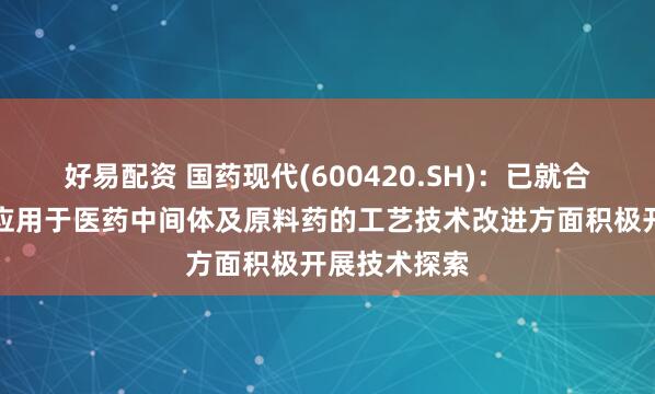 好易配资 国药现代(600420.SH)：已就合成生物技术应用于医药中间体及原料药的工艺技术改进方面积极开展技术探索