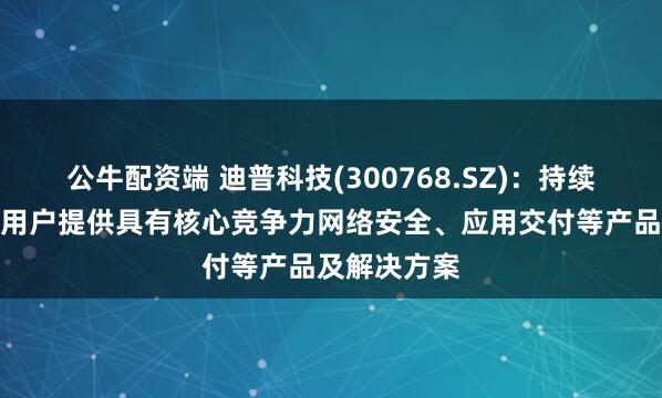 公牛配资端 迪普科技(300768.SZ)：持续为金融行业用户提供具有核心竞争力网络安全、应用交付等产品及解决方案