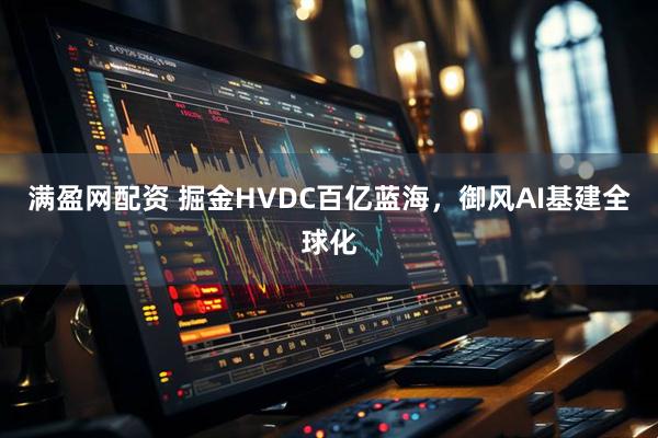 满盈网配资 掘金HVDC百亿蓝海，御风AI基建全球化