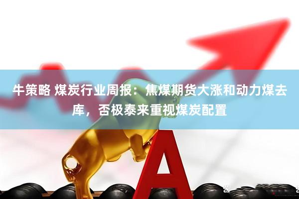牛策略 煤炭行业周报：焦煤期货大涨和动力煤去库，否极泰来重视煤炭配置