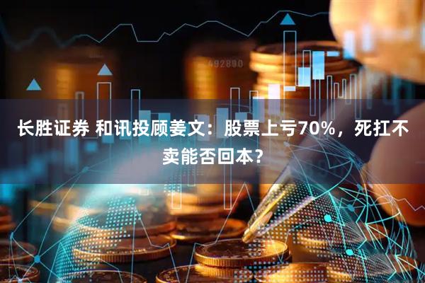 长胜证券 和讯投顾姜文：股票上亏70%，死扛不卖能否回本？
