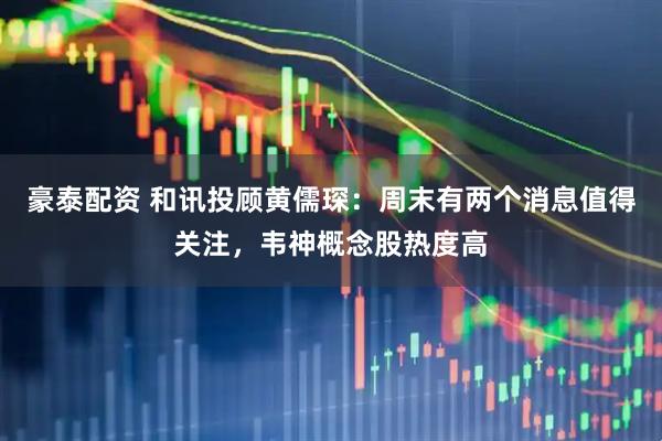 豪泰配资 和讯投顾黄儒琛：周末有两个消息值得关注，韦神概念股热度高