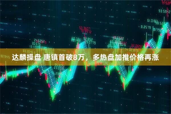 达麟操盘 唐镇首破8万，多热盘加推价格再涨