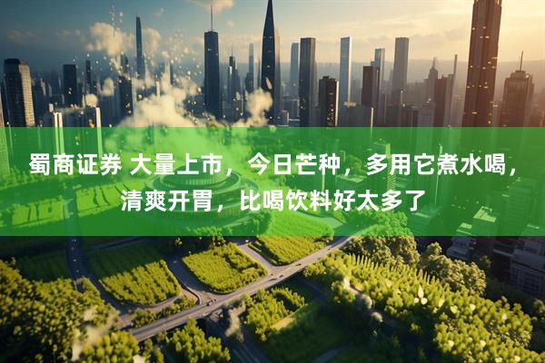 蜀商证券 大量上市，今日芒种，多用它煮水喝，清爽开胃，比喝饮料好太多了