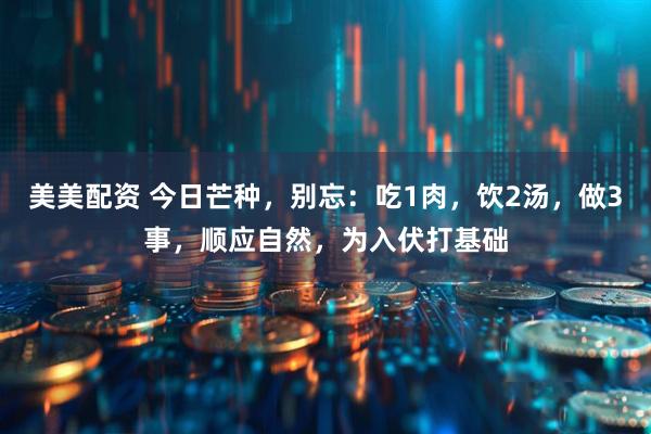 美美配资 今日芒种，别忘：吃1肉，饮2汤，做3事，顺应自然，为入伏打基础