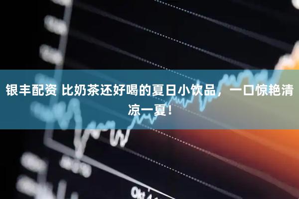 银丰配资 比奶茶还好喝的夏日小饮品，一口惊艳清凉一夏！