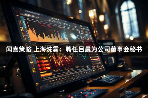 闻喜策略 上海洗霸：聘任吕晨为公司董事会秘书