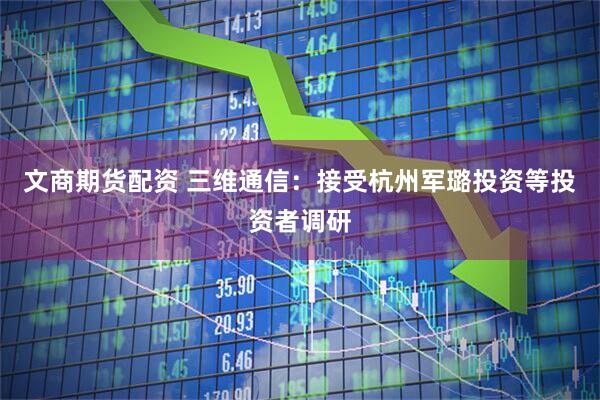 文商期货配资 三维通信：接受杭州军璐投资等投资者调研