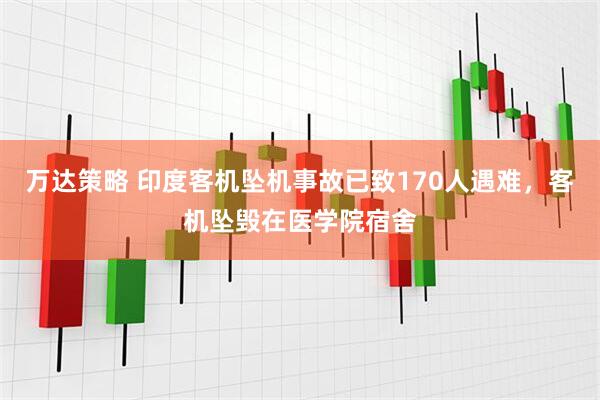 万达策略 印度客机坠机事故已致170人遇难，客机坠毁在医学院宿舍