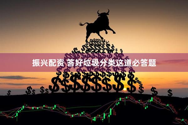 振兴配资 答好垃圾分类这道必答题