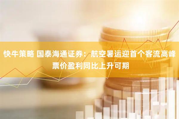 快牛策略 国泰海通证券：航空暑运迎首个客流高峰 票价盈利同比上升可期