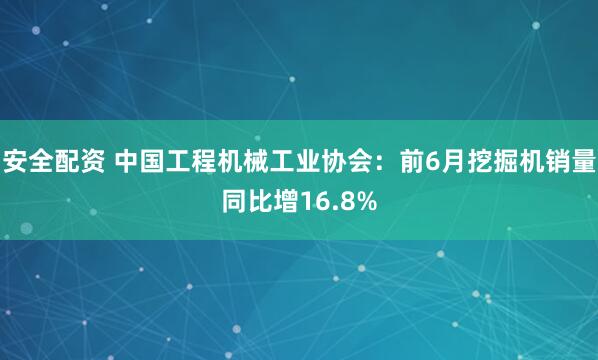 安全配资 中国工程机械工业协会：前6月挖掘机销量同比增16.8%