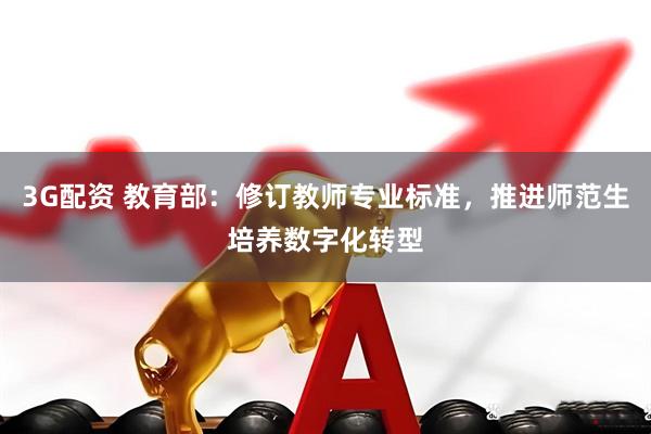 3G配资 教育部：修订教师专业标准，推进师范生培养数字化转型
