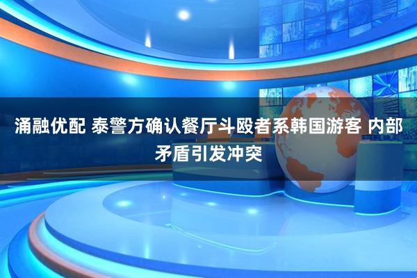 涌融优配 泰警方确认餐厅斗殴者系韩国游客 内部矛盾引发冲突
