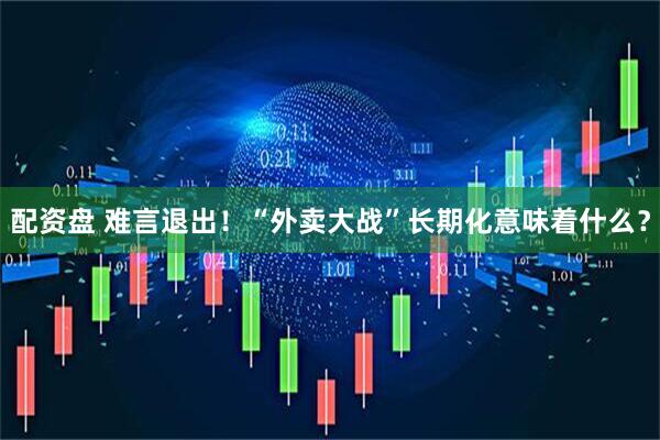 配资盘 难言退出！“外卖大战”长期化意味着什么？