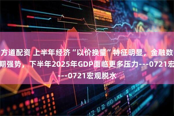 方道配资 上半年经济“以价换量”特征明显，金融数据超预期强势，下半年2025年GDP面临更多压力---0721宏观脱水