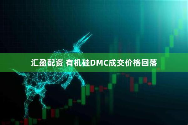 汇盈配资 有机硅DMC成交价格回落