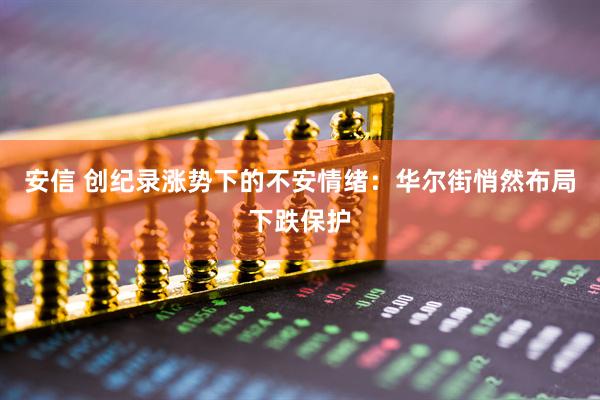 安信 创纪录涨势下的不安情绪：华尔街悄然布局下跌保护