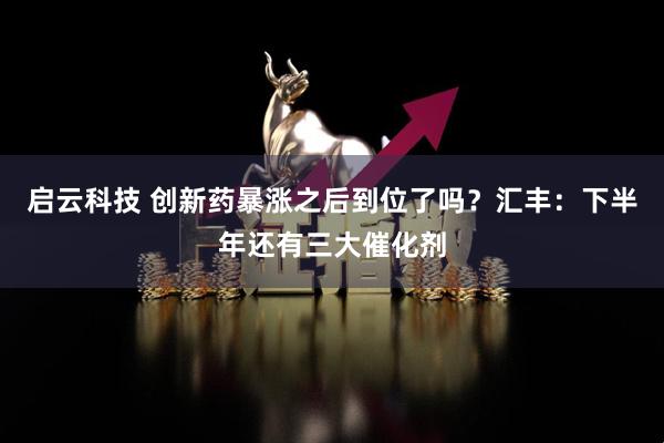 启云科技 创新药暴涨之后到位了吗？汇丰：下半年还有三大催化剂