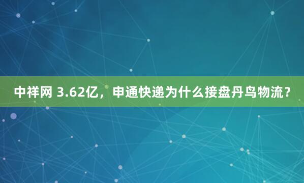 中祥网 3.62亿，申通快递为什么接盘丹鸟物流？