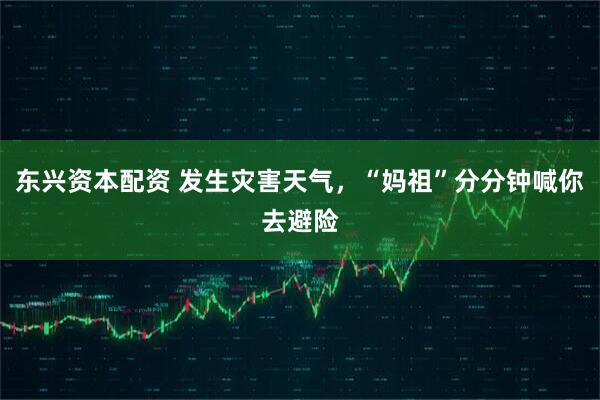 东兴资本配资 发生灾害天气，“妈祖”分分钟喊你去避险