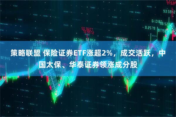 策略联盟 保险证券ETF涨超2%，成交活跃，中国太保、华泰证券领涨成分股