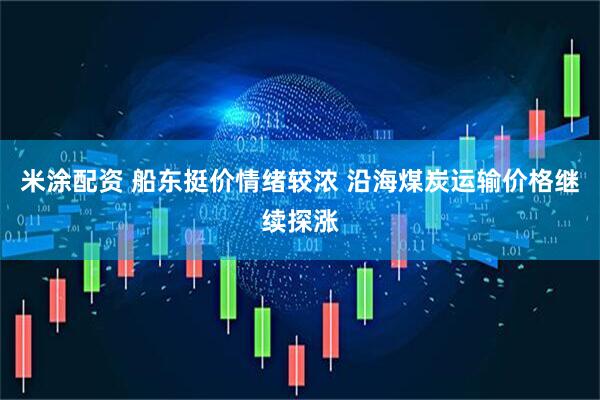 米涂配资 船东挺价情绪较浓 沿海煤炭运输价格继续探涨