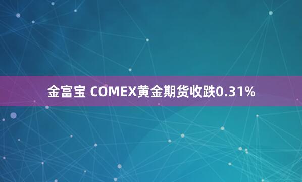 金富宝 COMEX黄金期货收跌0.31%