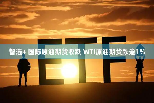 智选+ 国际原油期货收跌 WTI原油期货跌逾1%