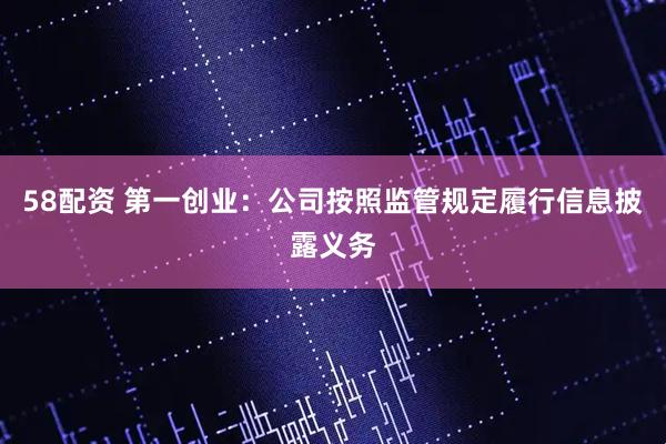 58配资 第一创业：公司按照监管规定履行信息披露义务