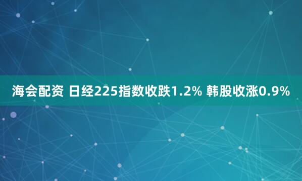海会配资 日经225指数收跌1.2% 韩股收涨0.9%