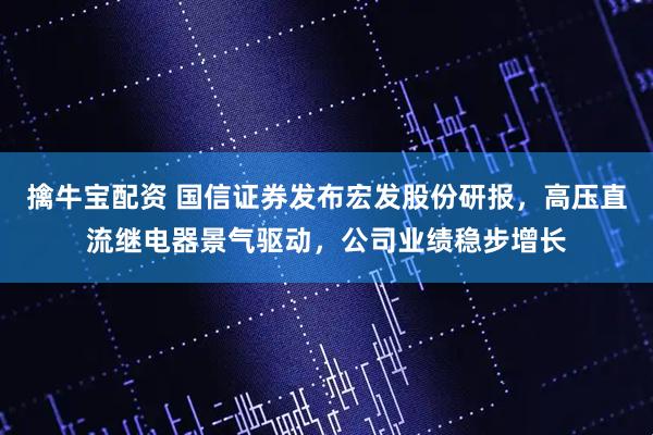 擒牛宝配资 国信证券发布宏发股份研报，高压直流继电器景气驱动，公司业绩稳步增长