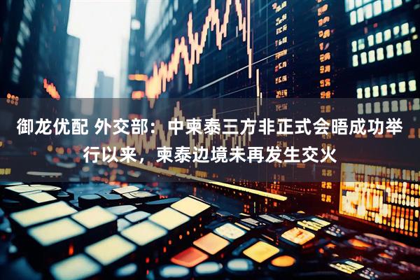 御龙优配 外交部：中柬泰三方非正式会晤成功举行以来，柬泰边境未再发生交火