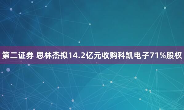 第二证券 思林杰拟14.2亿元收购科凯电子71%股权