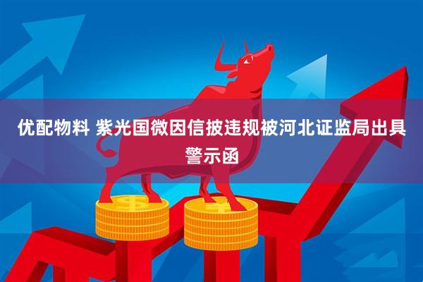 优配物料 紫光国微因信披违规被河北证监局出具警示函